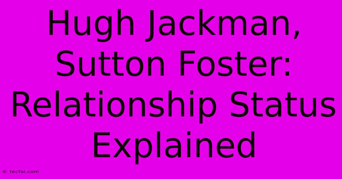 Hugh Jackman, Sutton Foster: Relationship Status Explained 