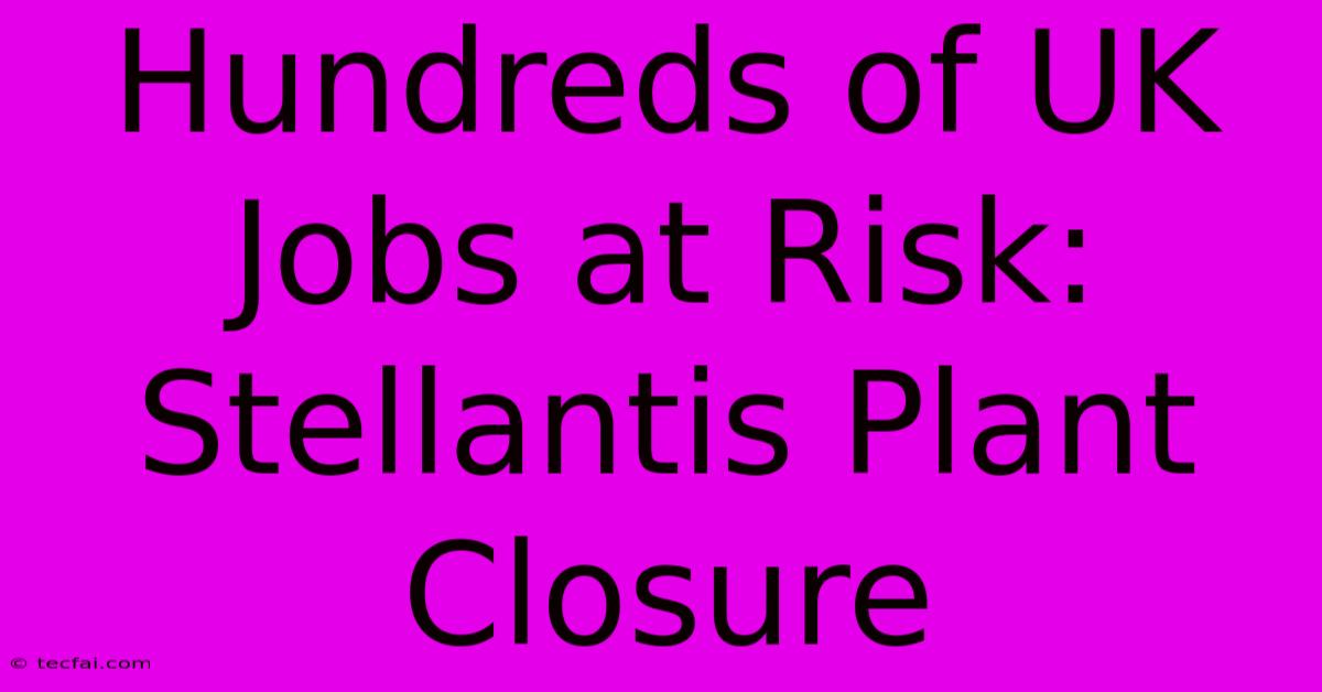 Hundreds Of UK Jobs At Risk: Stellantis Plant Closure