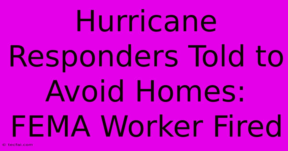 Hurricane Responders Told To Avoid Homes: FEMA Worker Fired