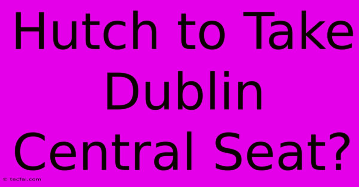 Hutch To Take Dublin Central Seat?