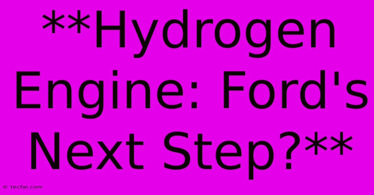 **Hydrogen Engine: Ford's Next Step?**