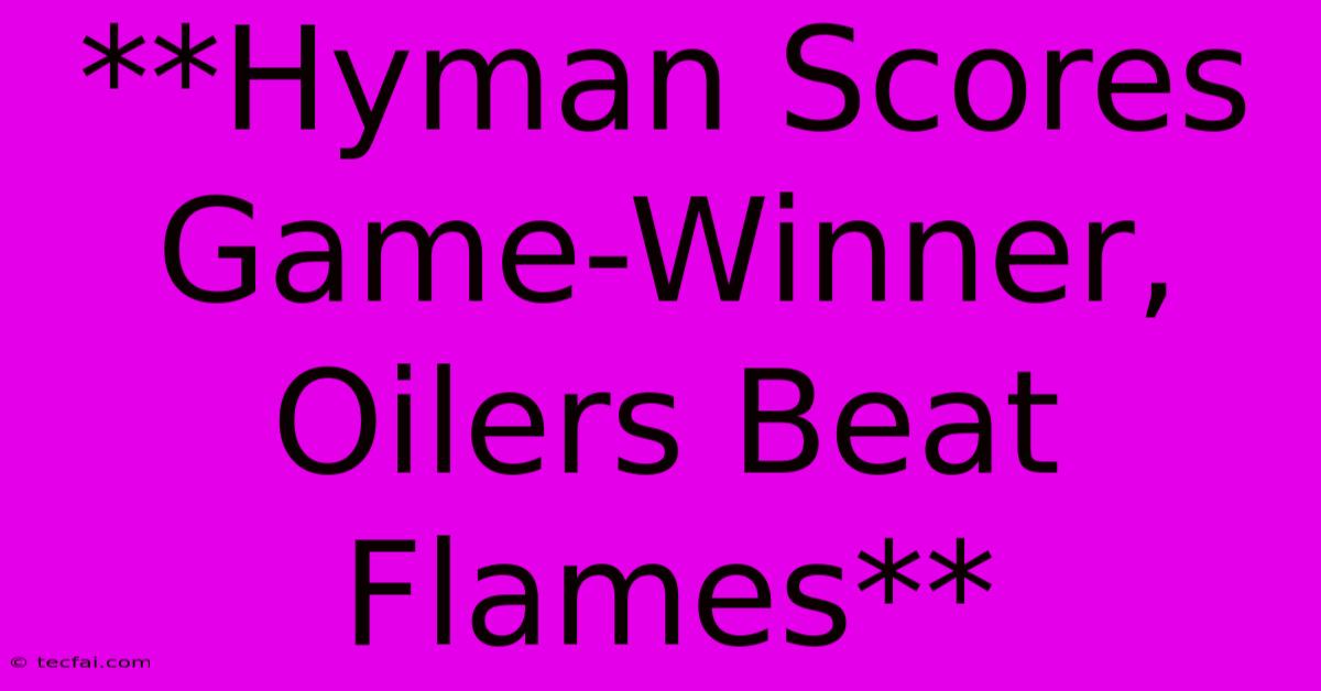 **Hyman Scores Game-Winner, Oilers Beat Flames**