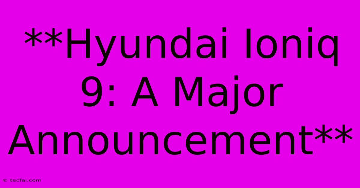 **Hyundai Ioniq 9: A Major Announcement**