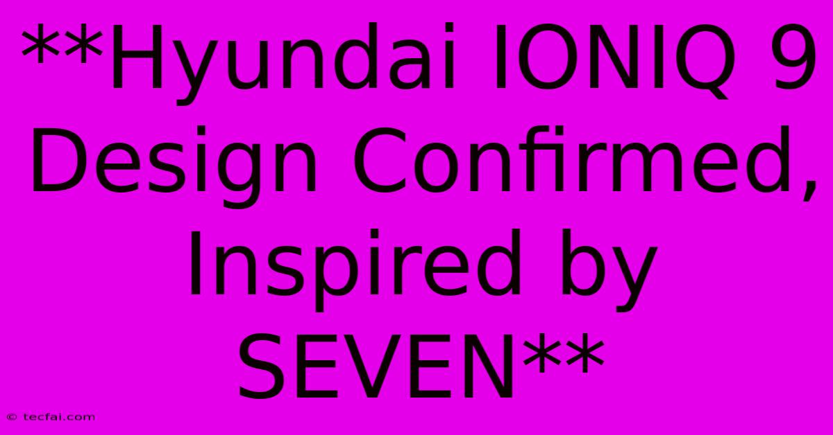 **Hyundai IONIQ 9  Design Confirmed, Inspired By SEVEN** 