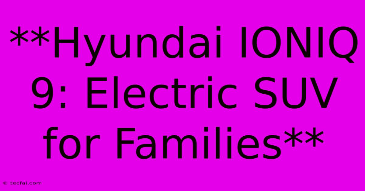 **Hyundai IONIQ 9: Electric SUV For Families**