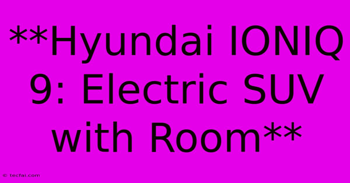 **Hyundai IONIQ 9: Electric SUV With Room**