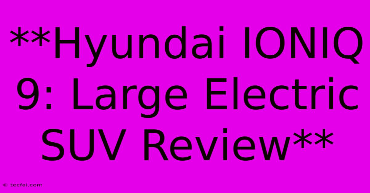 **Hyundai IONIQ 9: Large Electric SUV Review**