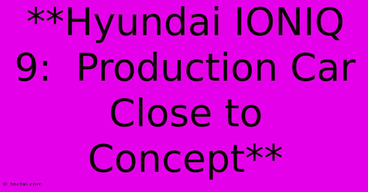 **Hyundai IONIQ 9:  Production Car Close To Concept**