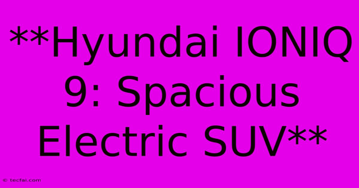 **Hyundai IONIQ 9: Spacious Electric SUV** 