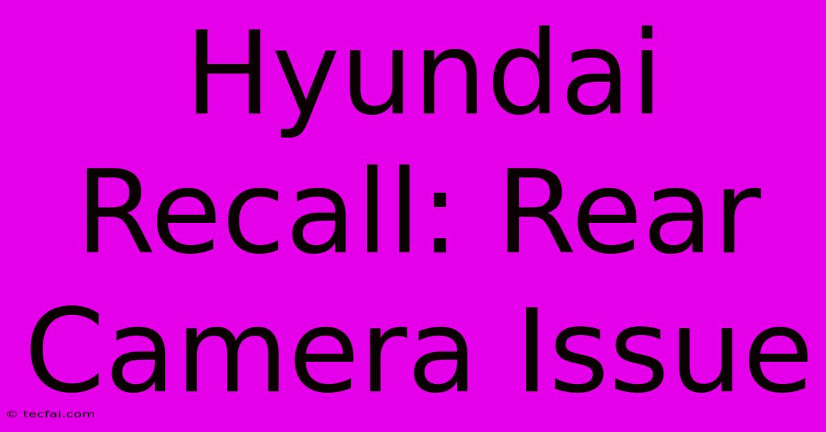 Hyundai Recall: Rear Camera Issue