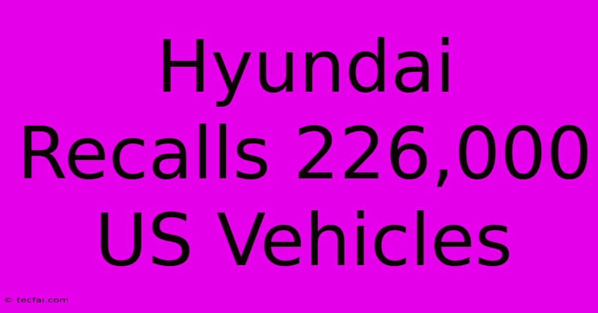 Hyundai Recalls 226,000 US Vehicles