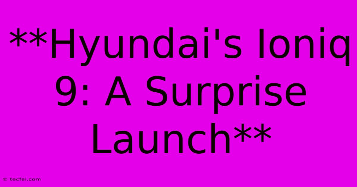 **Hyundai's Ioniq 9: A Surprise Launch** 