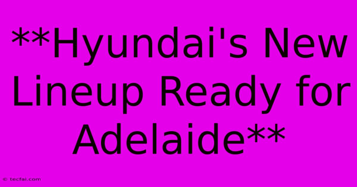 **Hyundai's New Lineup Ready For Adelaide**