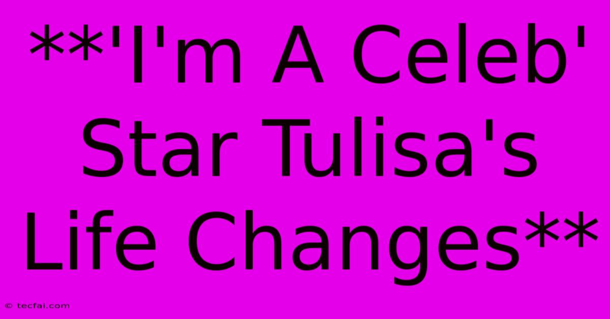 **'I'm A Celeb' Star Tulisa's Life Changes** 