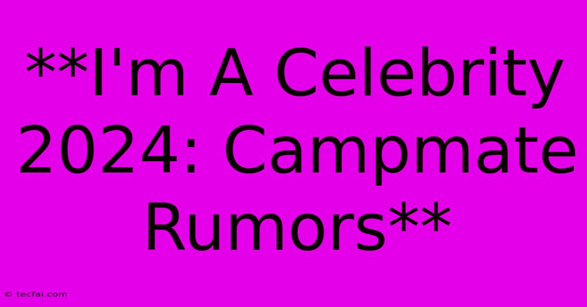 **I'm A Celebrity 2024: Campmate Rumors**