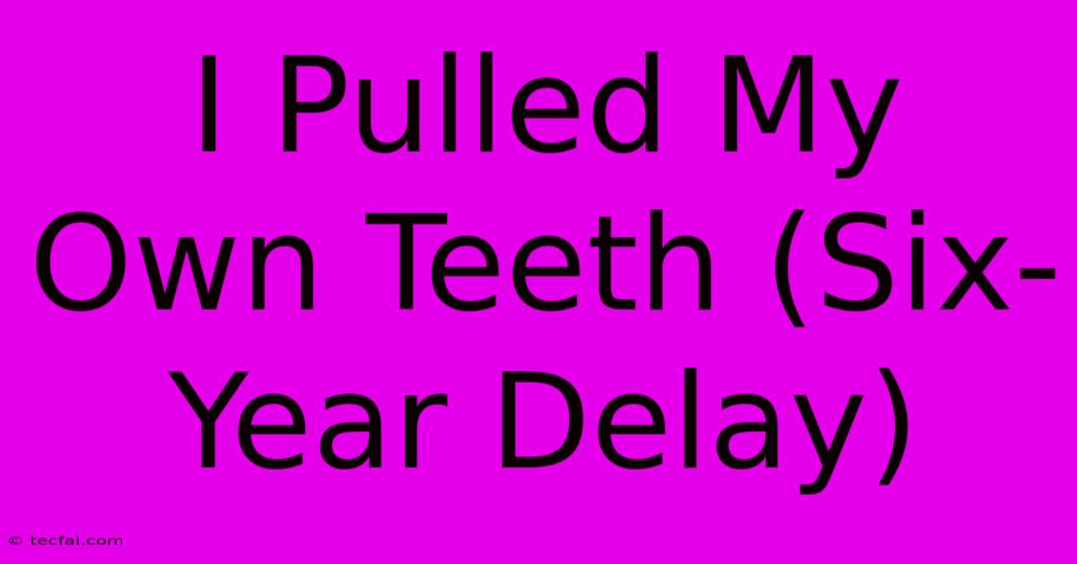 I Pulled My Own Teeth (Six-Year Delay)