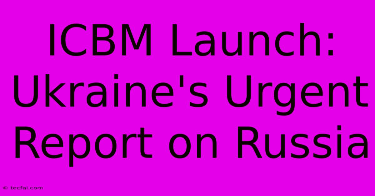 ICBM Launch: Ukraine's Urgent Report On Russia