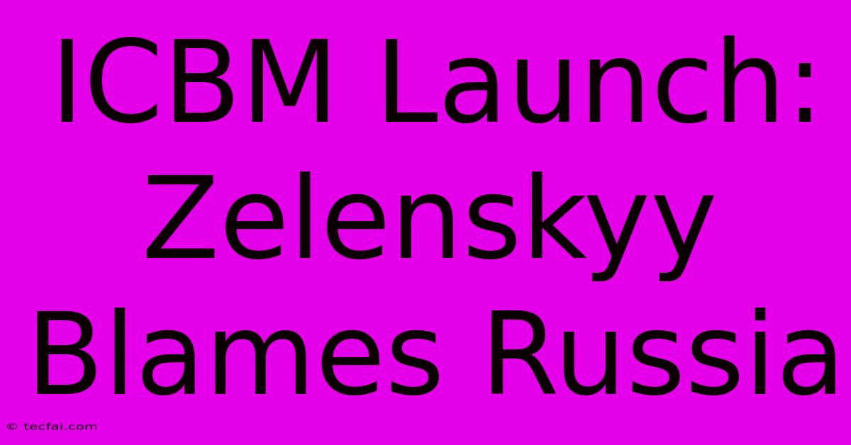 ICBM Launch: Zelenskyy Blames Russia