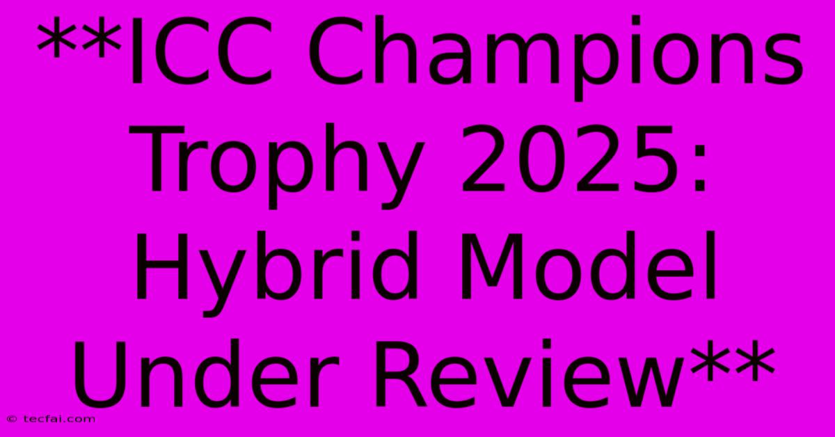 **ICC Champions Trophy 2025: Hybrid Model Under Review**