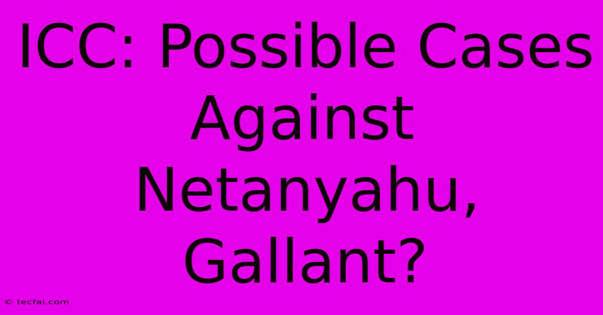 ICC: Possible Cases Against Netanyahu, Gallant?