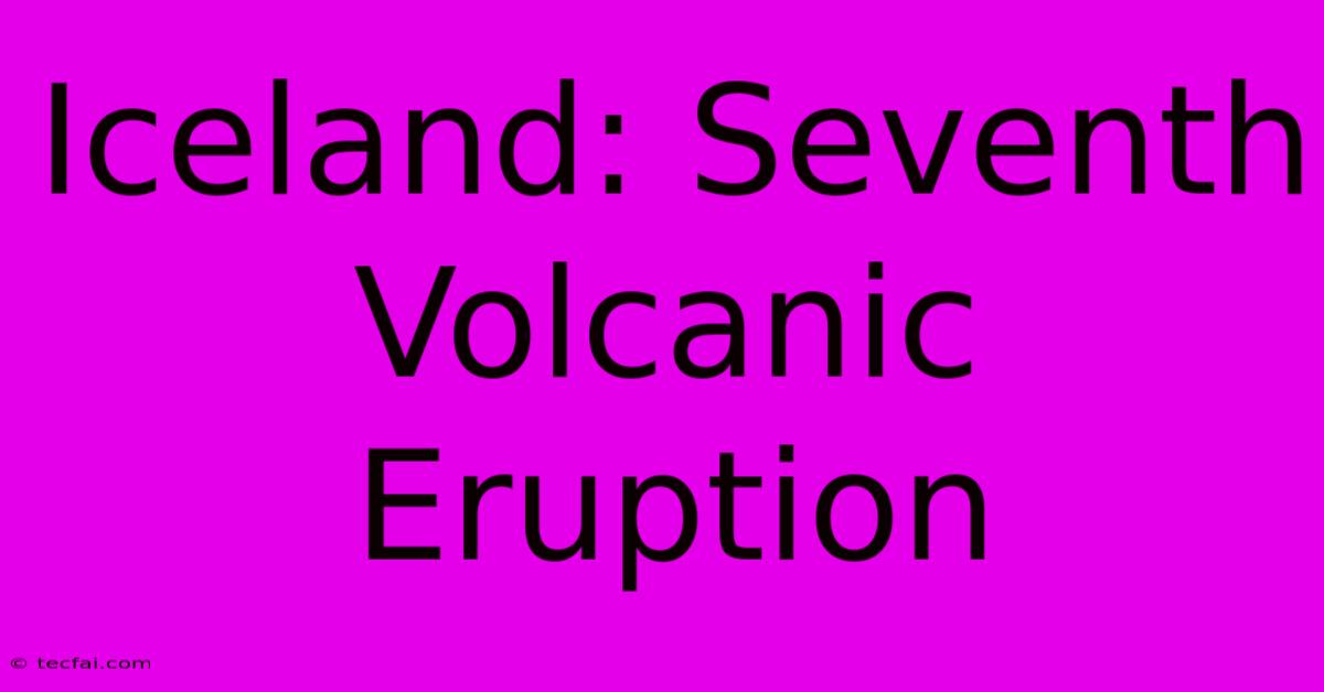 Iceland: Seventh Volcanic Eruption