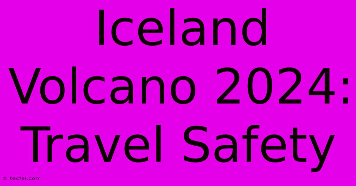 Iceland Volcano 2024: Travel Safety