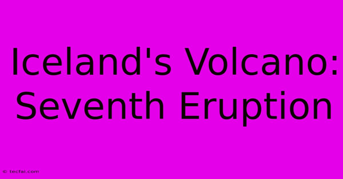 Iceland's Volcano: Seventh Eruption