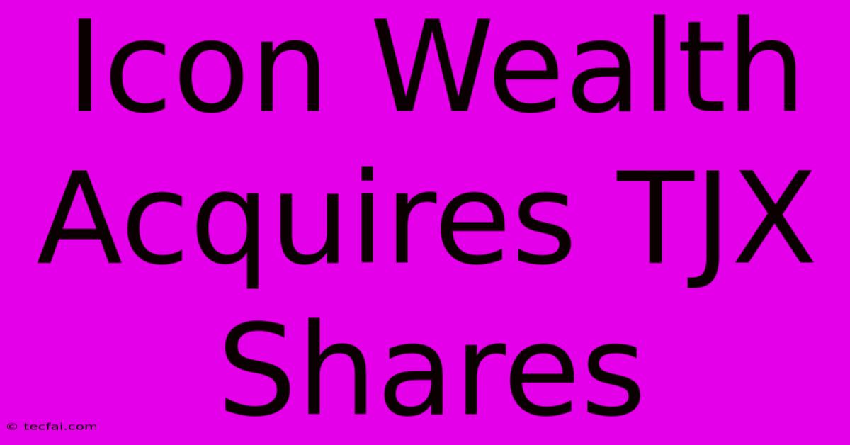 Icon Wealth Acquires TJX Shares