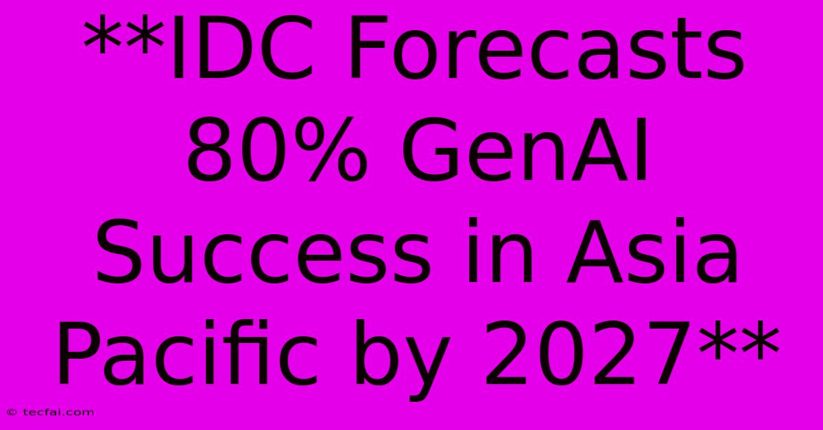 **IDC Forecasts 80% GenAI Success In Asia Pacific By 2027** 