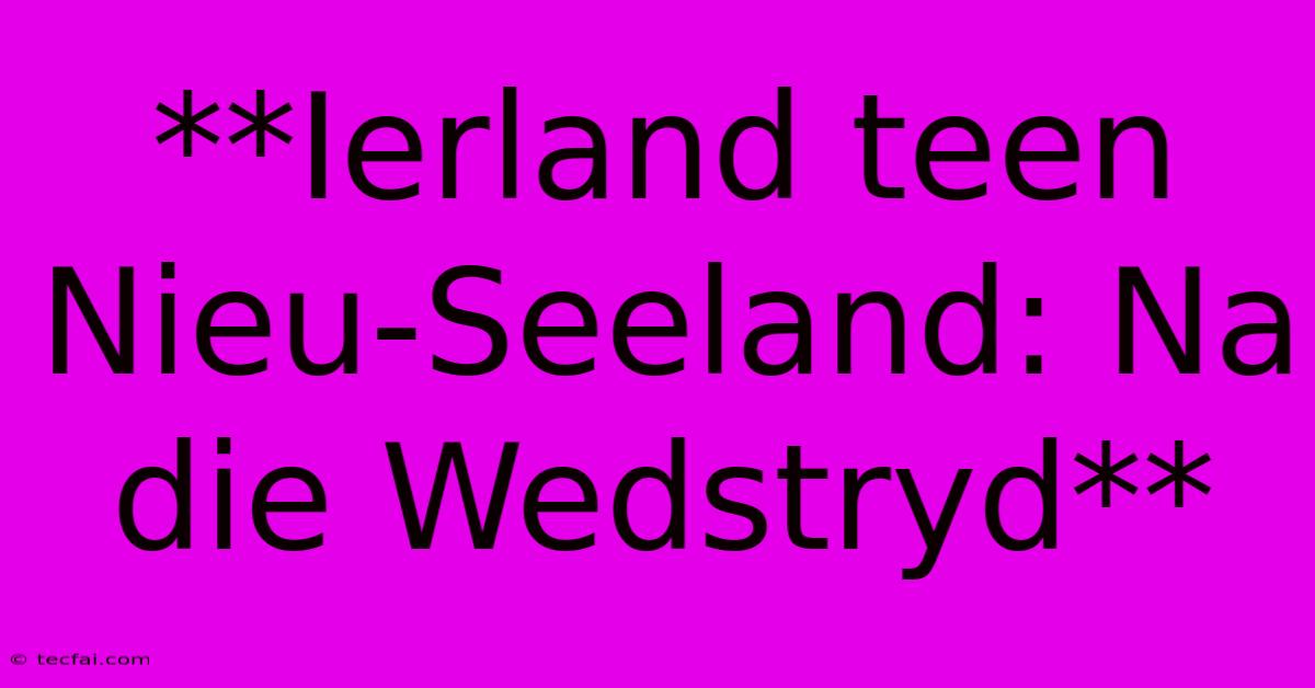 **Ierland Teen Nieu-Seeland: Na Die Wedstryd**