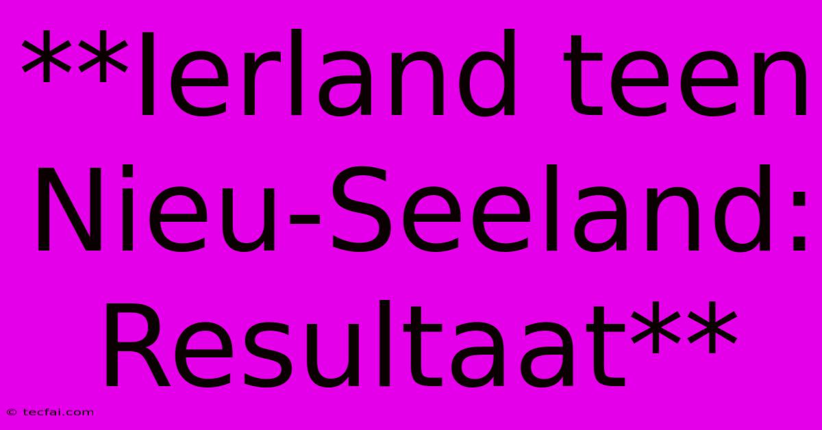 **Ierland Teen Nieu-Seeland: Resultaat**