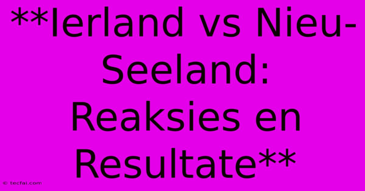 **Ierland Vs Nieu-Seeland: Reaksies En Resultate**