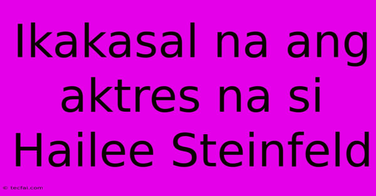 Ikakasal Na Ang Aktres Na Si Hailee Steinfeld