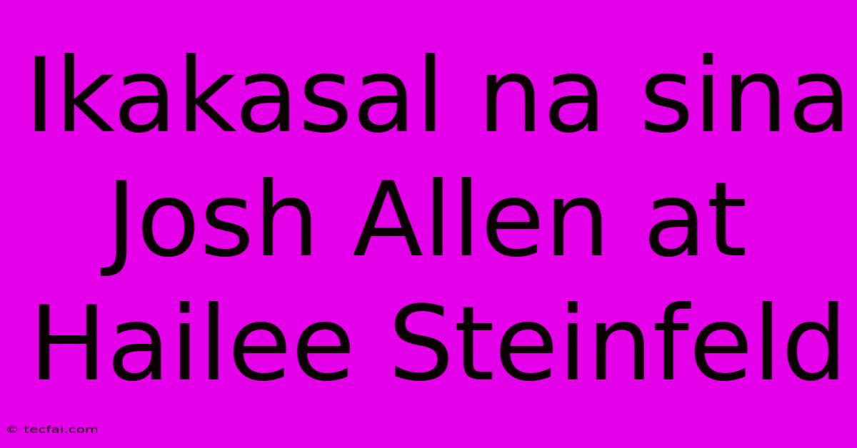 Ikakasal Na Sina Josh Allen At Hailee Steinfeld