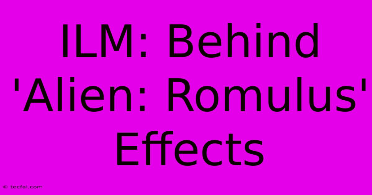 ILM: Behind 'Alien: Romulus' Effects