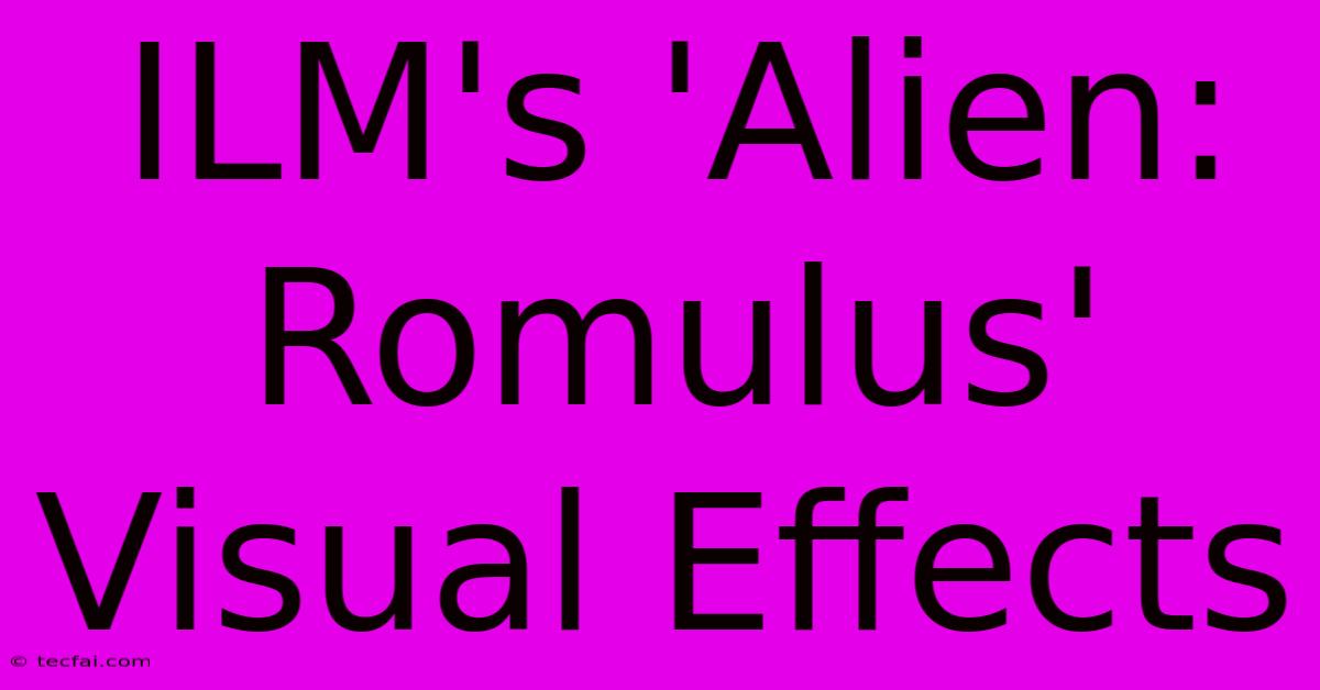 ILM's 'Alien: Romulus' Visual Effects