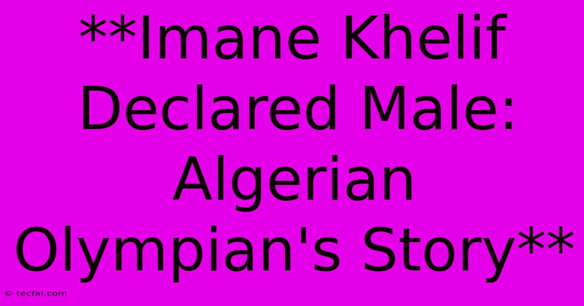 **Imane Khelif Declared Male: Algerian Olympian's Story**