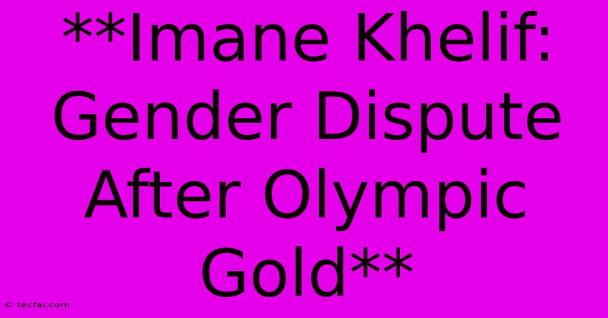 **Imane Khelif: Gender Dispute After Olympic Gold**