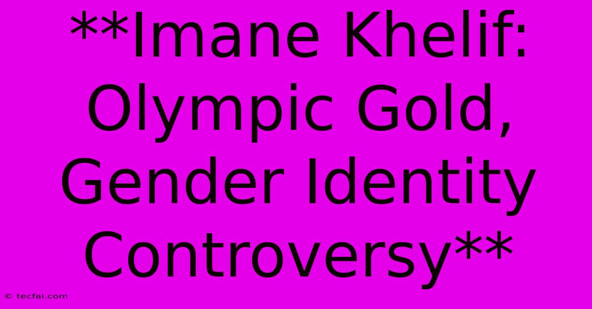 **Imane Khelif: Olympic Gold, Gender Identity Controversy**