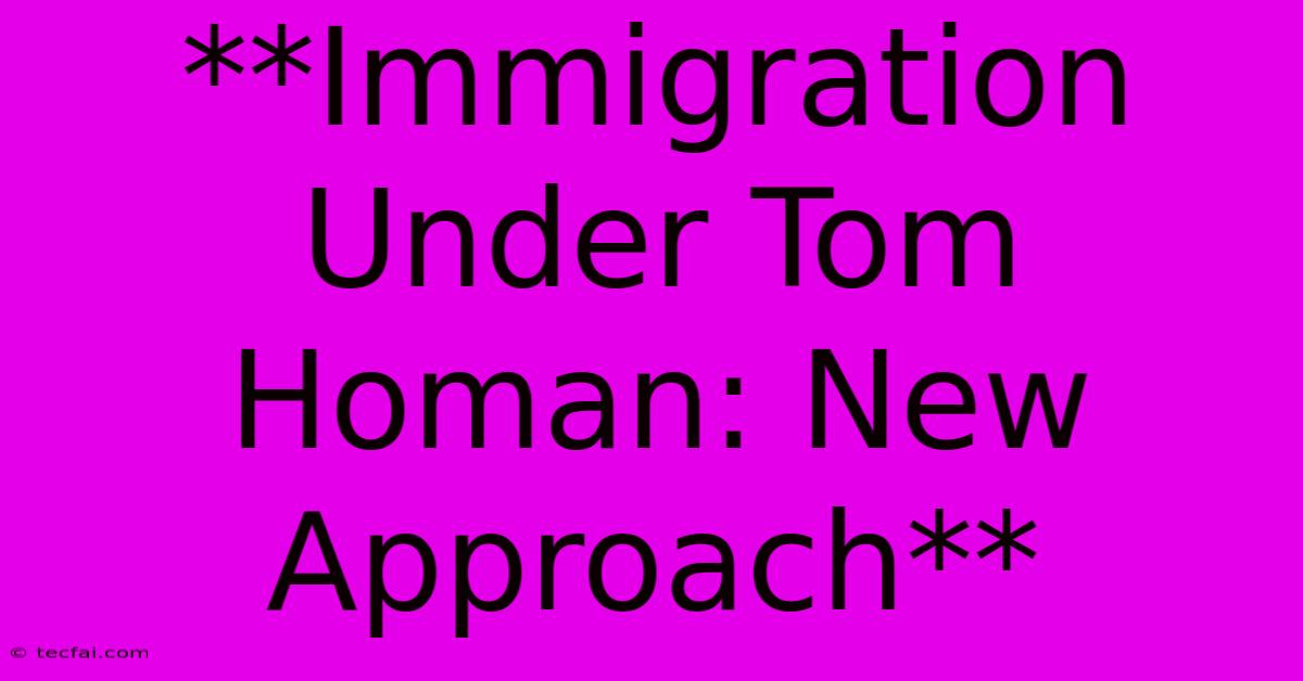 **Immigration Under Tom Homan: New Approach**