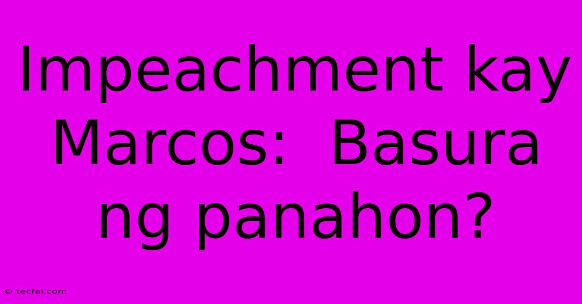 Impeachment Kay Marcos:  Basura Ng Panahon?