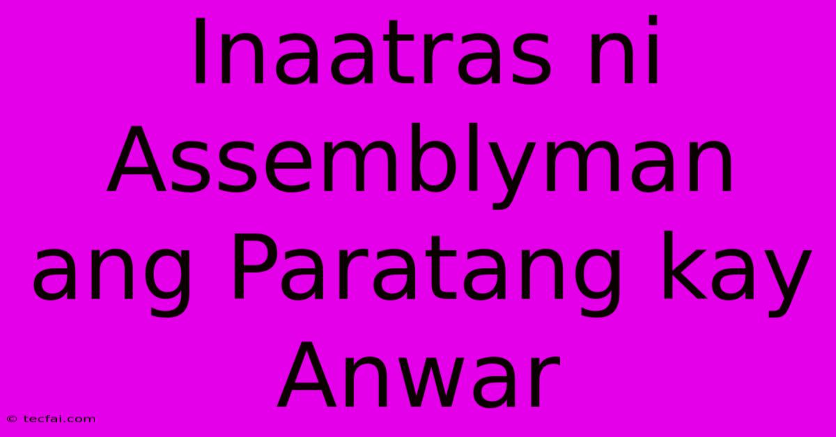 Inaatras Ni Assemblyman Ang Paratang Kay Anwar