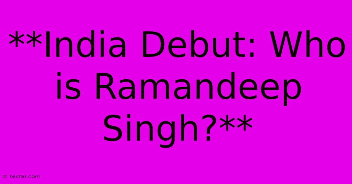 **India Debut: Who Is Ramandeep Singh?**