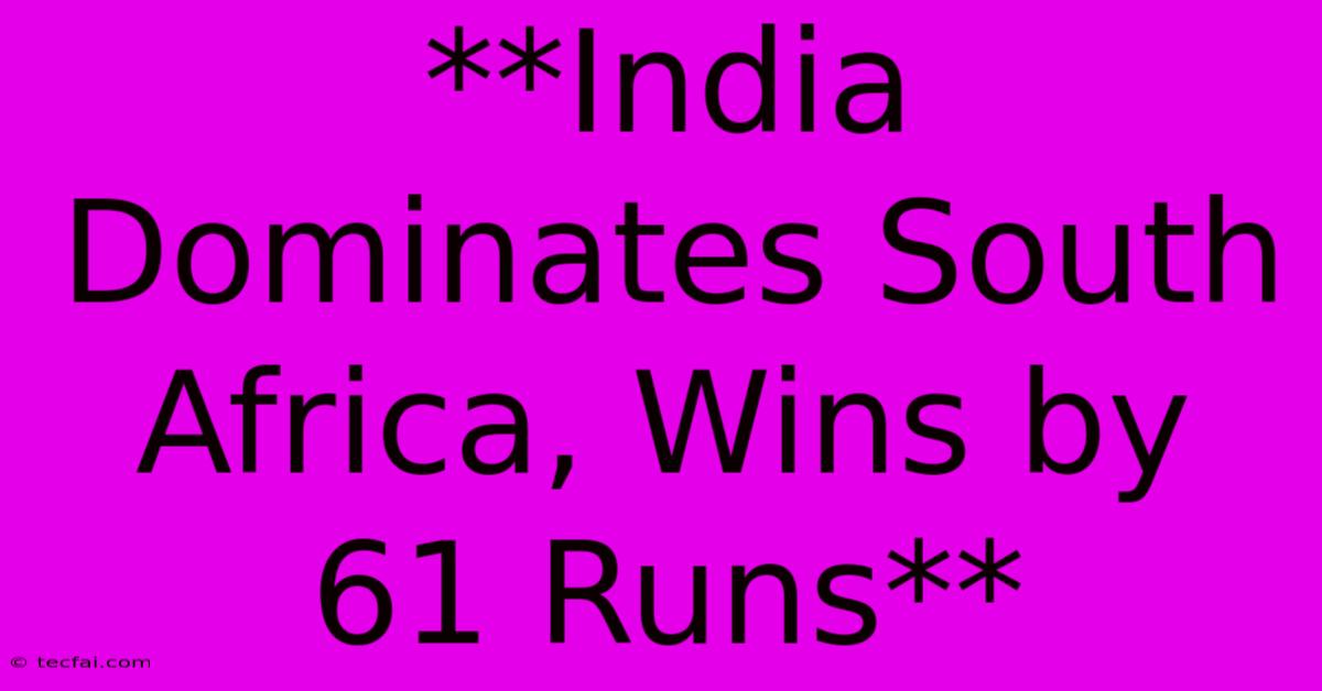 **India Dominates South Africa, Wins By 61 Runs**