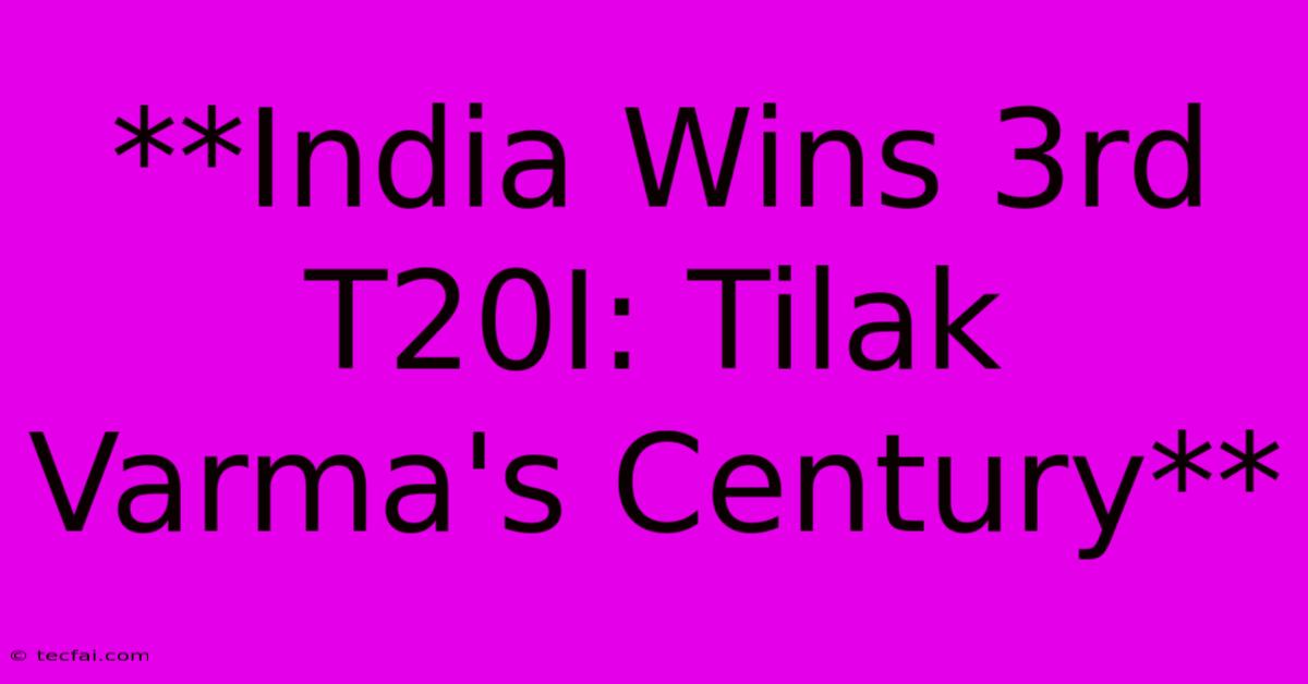 **India Wins 3rd T20I: Tilak Varma's Century**