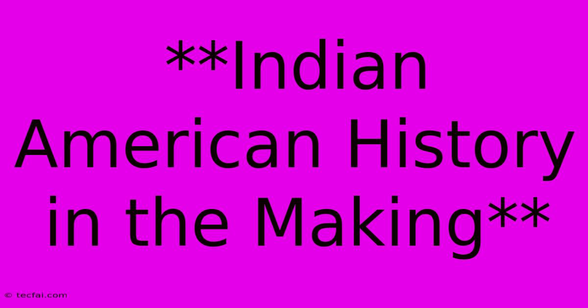 **Indian American History In The Making** 