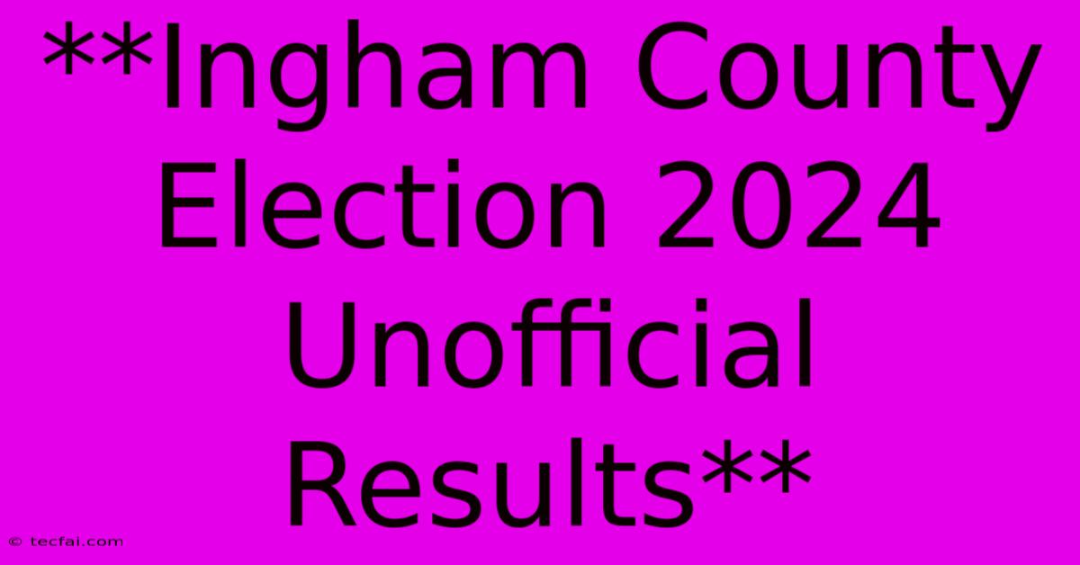 **Ingham County Election 2024 Unofficial Results**