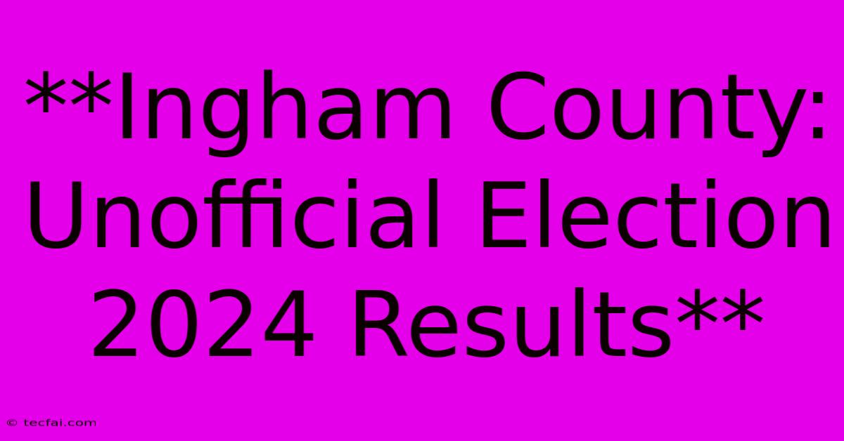 **Ingham County: Unofficial Election 2024 Results**