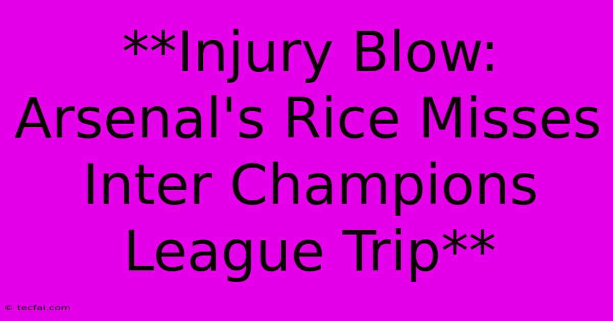 **Injury Blow: Arsenal's Rice Misses Inter Champions League Trip**