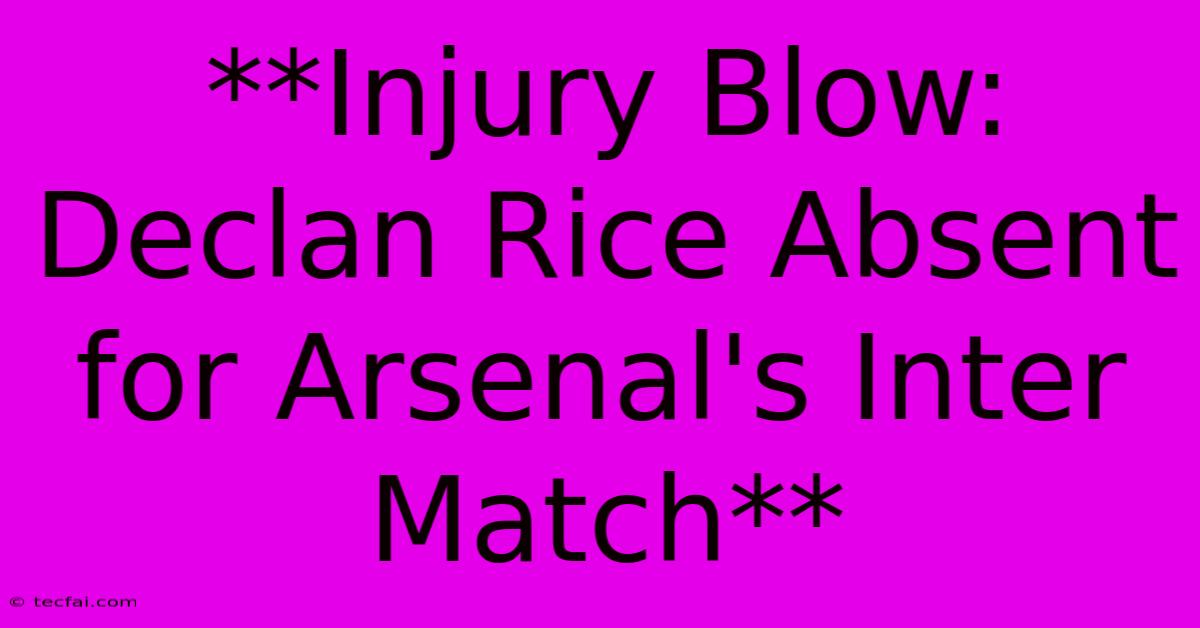 **Injury Blow: Declan Rice Absent For Arsenal's Inter Match**